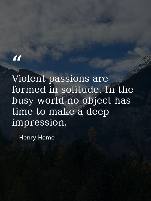 Violent passions are formed in solitude. In the busy world no object has time to make a deep impression. — Henry Home