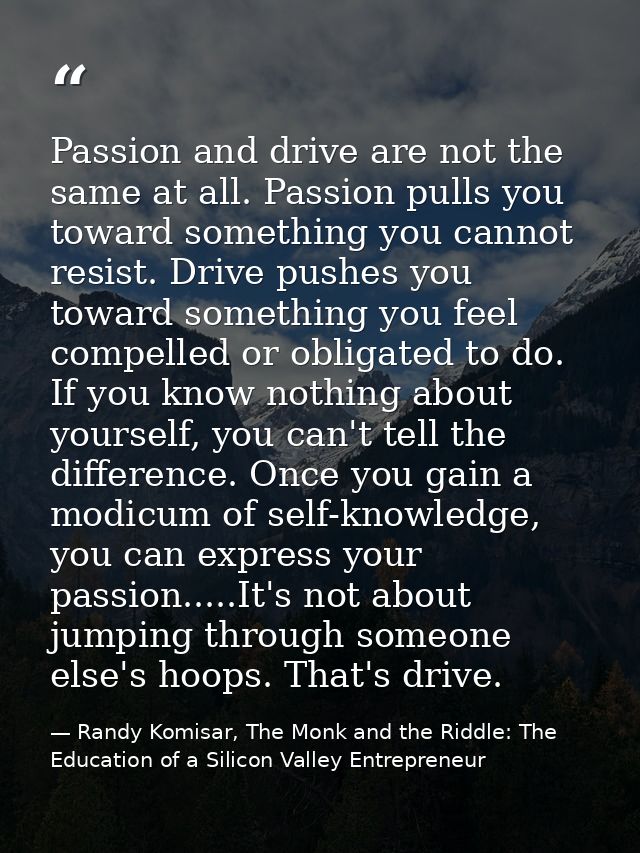 Passion and drive are not the same at all. Passion pulls you toward something you cannot resist. Drive pushes you toward — Randy Komisar, The Monk and the Riddle: The Education of a Silicon Valley Entrepreneur