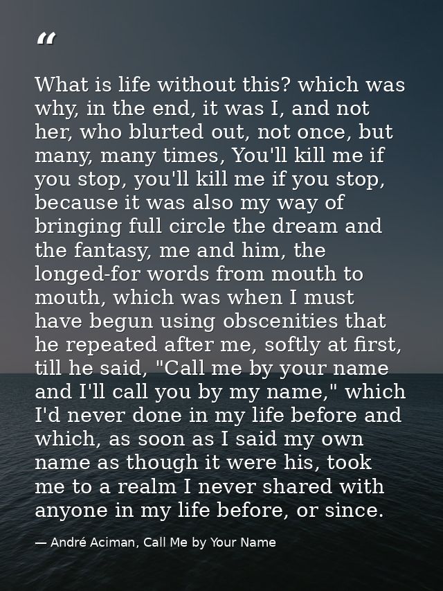 What is life without this? which was why, in the end, it was I, and not her, who blurted out, not once, but many, many t — André Aciman, Call Me by Your Name