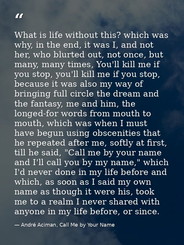 What is life without this? which was why, in the end, it was I, and not her, who blurted out, not once, but many, many t — André Aciman, Call Me by Your Name