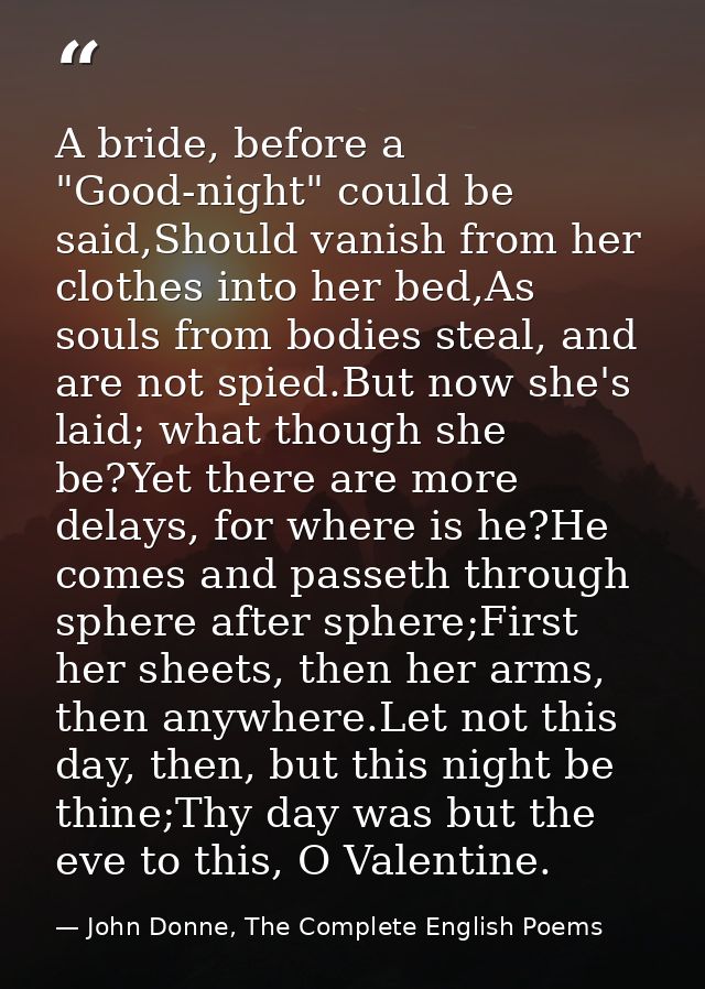 A bride, before a "Good-night" could be said,Should vanish from her clothes into her bed,As souls from bodies steal, and — John Donne, The Complete English Poems