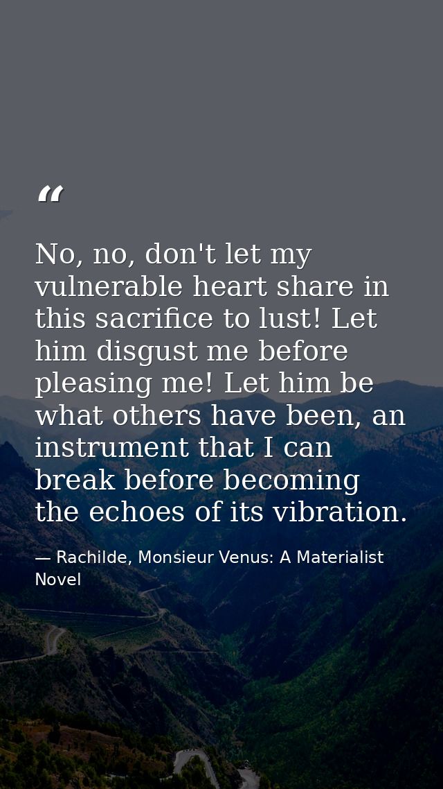No, no, don't let my vulnerable heart share in this sacrifice to lust! Let him disgust me before pleasing me! Let him be — Rachilde, Monsieur Venus: A Materialist Novel