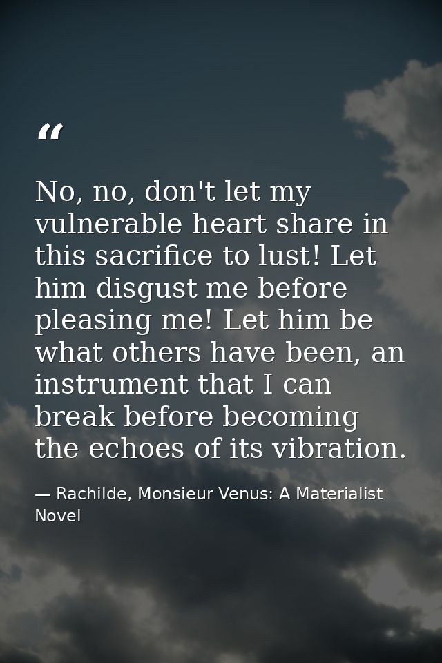 No, no, don't let my vulnerable heart share in this sacrifice to lust! Let him disgust me before pleasing me! Let him be — Rachilde, Monsieur Venus: A Materialist Novel