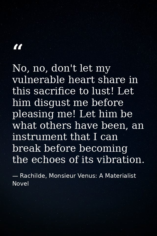 No, no, don't let my vulnerable heart share in this sacrifice to lust! Let him disgust me before pleasing me! Let him be — Rachilde, Monsieur Venus: A Materialist Novel