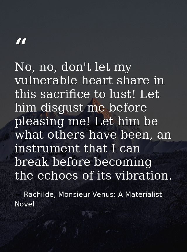 No, no, don't let my vulnerable heart share in this sacrifice to lust! Let him disgust me before pleasing me! Let him be — Rachilde, Monsieur Venus: A Materialist Novel
