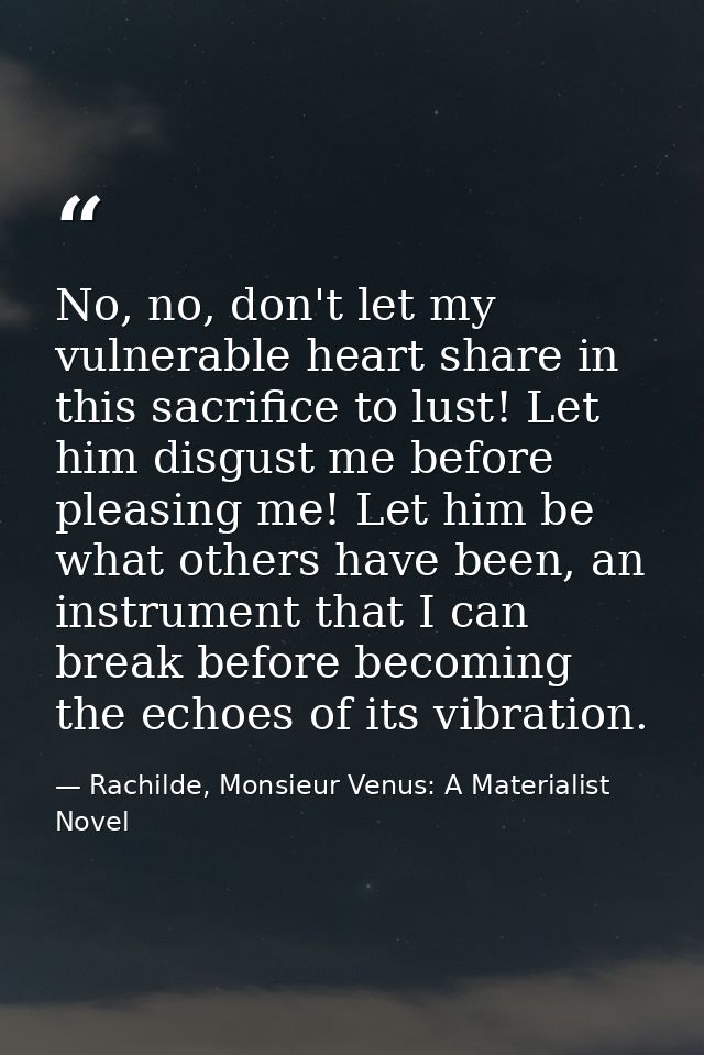 No, no, don't let my vulnerable heart share in this sacrifice to lust! Let him disgust me before pleasing me! Let him be — Rachilde, Monsieur Venus: A Materialist Novel