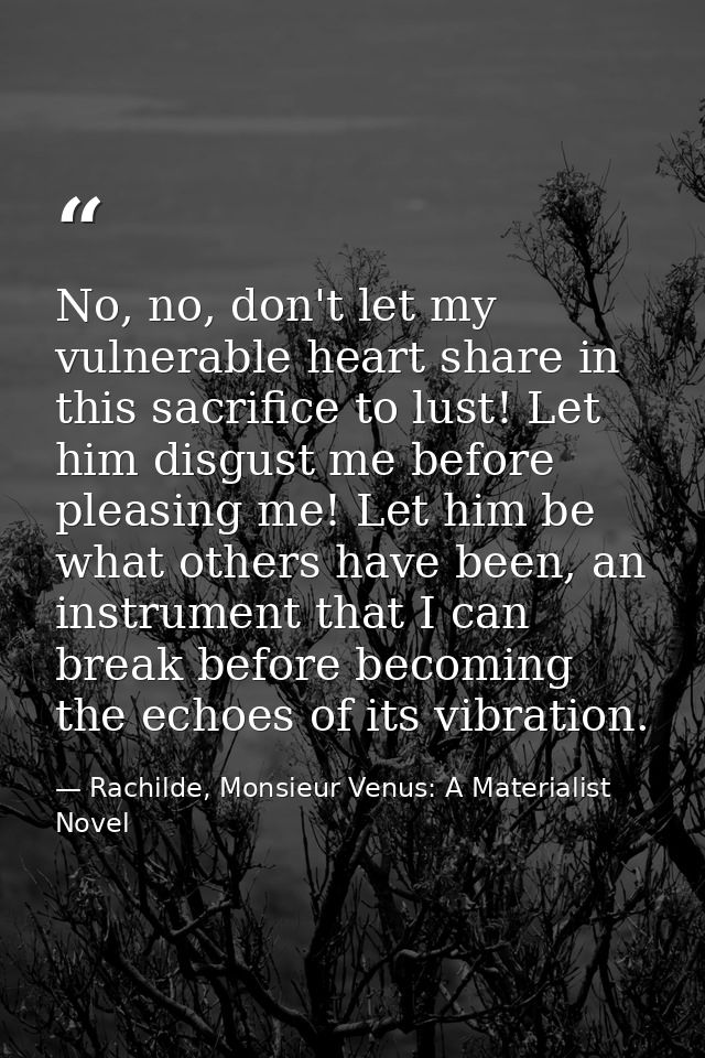 No, no, don't let my vulnerable heart share in this sacrifice to lust! Let him disgust me before pleasing me! Let him be — Rachilde, Monsieur Venus: A Materialist Novel