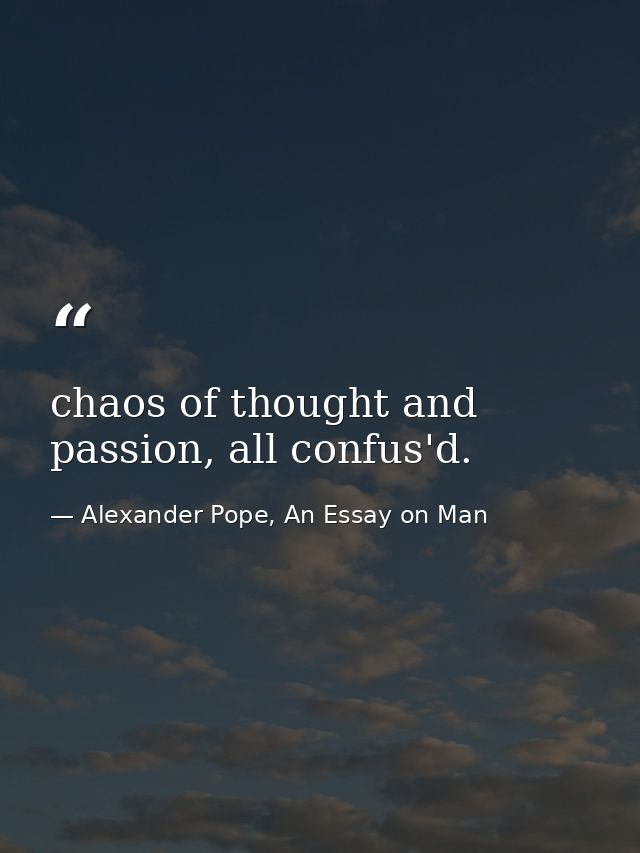 chaos of thought and passion, all confus'd. — Alexander Pope, An Essay on Man