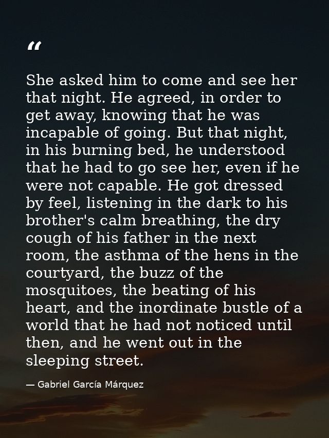 She asked him to come and see her that night. He agreed, in order to get away, knowing that he was incapable of going. B — Gabriel García Márquez