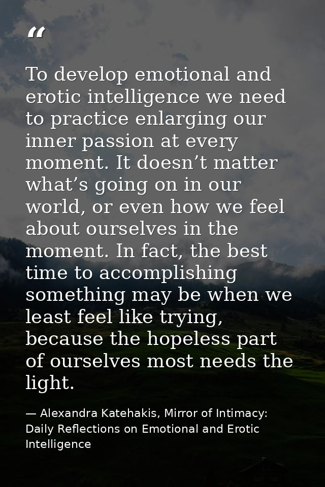 To develop emotional and erotic intelligence we need to practice enlarging our inner passion at every moment. It doesn’t — Alexandra Katehakis, Mirror of Intimacy: Daily Reflections on Emotional and Erotic Intelligence
