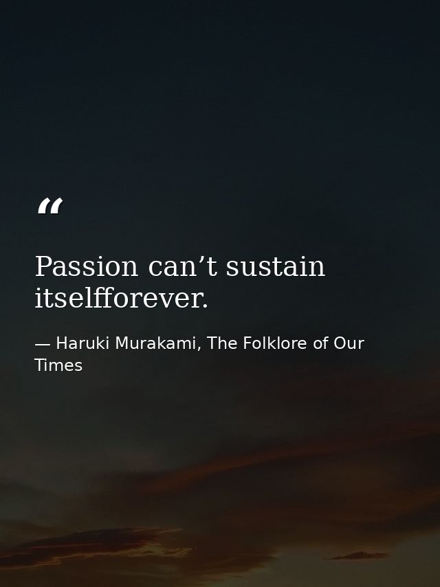 Passion can’t sustain itselfforever. — Haruki Murakami, The Folklore of Our Times