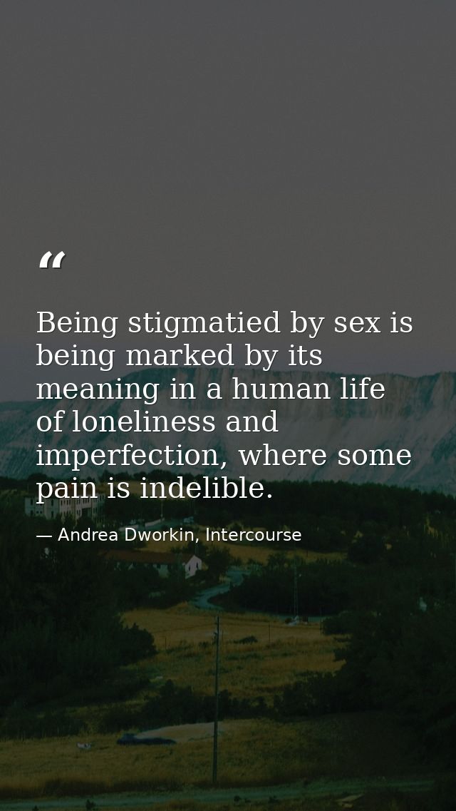 Being stigmatied by sex is being marked by its meaning in a human life of loneliness and imperfection, where some pain i — Andrea Dworkin, Intercourse