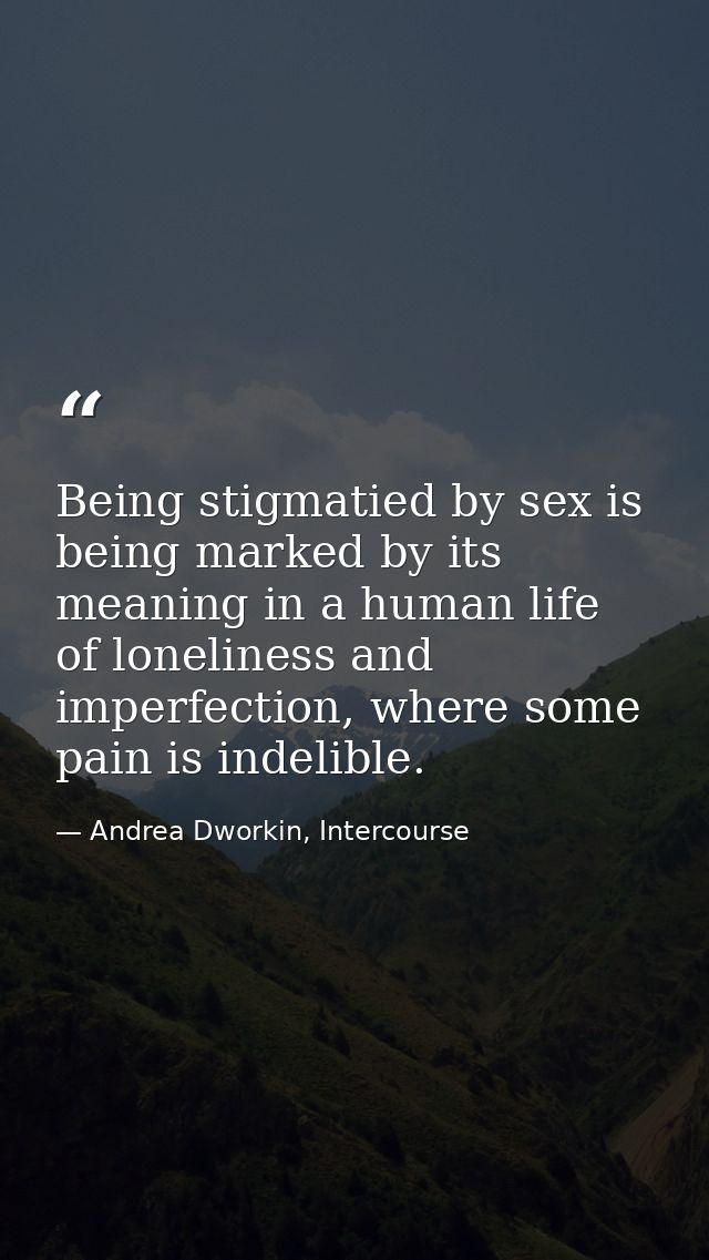 Being stigmatied by sex is being marked by its meaning in a human life of loneliness and imperfection, where some pain i — Andrea Dworkin, Intercourse