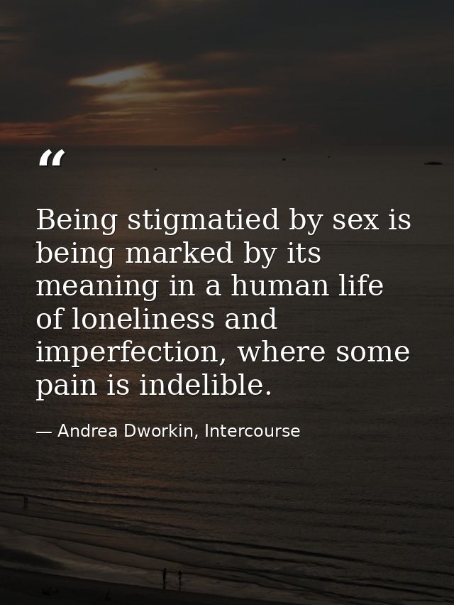 Being stigmatied by sex is being marked by its meaning in a human life of loneliness and imperfection, where some pain i — Andrea Dworkin, Intercourse