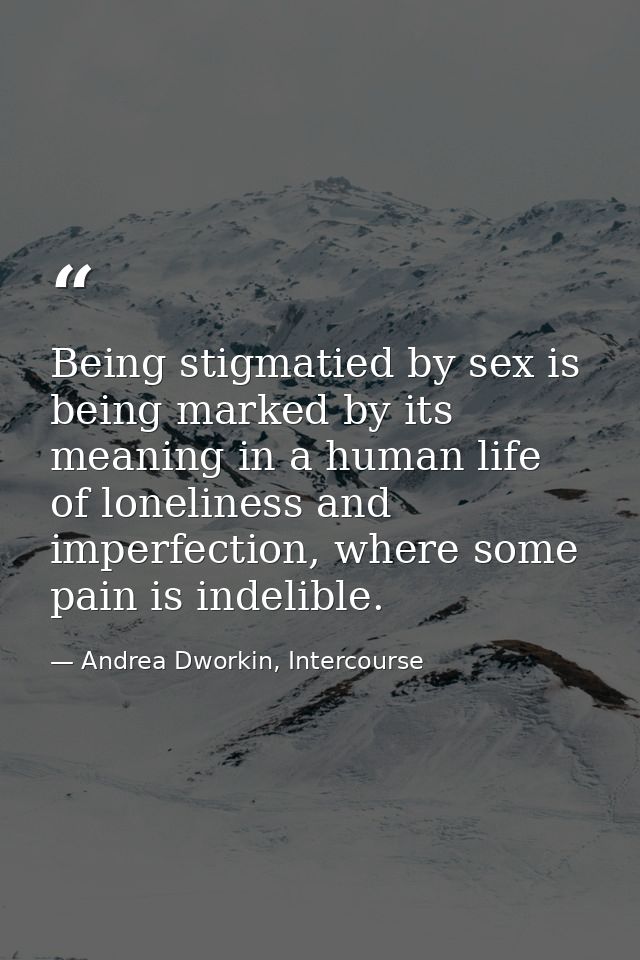 Being stigmatied by sex is being marked by its meaning in a human life of loneliness and imperfection, where some pain i — Andrea Dworkin, Intercourse
