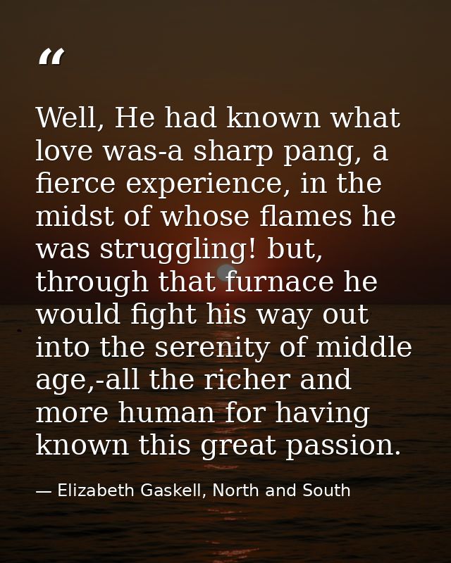 Well, He had known what love was-a sharp pang, a fierce experience, in the midst of whose flames he was struggling! but, — Elizabeth Gaskell, North and South