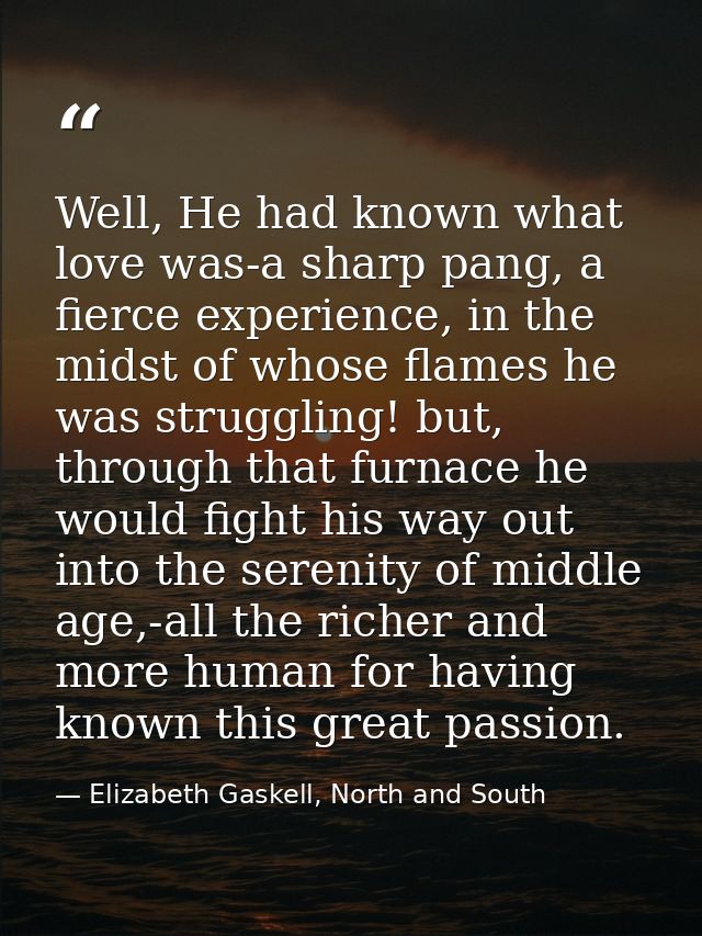 Well, He had known what love was-a sharp pang, a fierce experience, in the midst of whose flames he was struggling! but, — Elizabeth Gaskell, North and South
