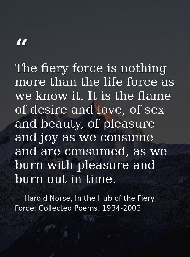 The fiery force is nothing more than the life force as we know it. It is the flame of desire and love, of sex and beauty — Harold Norse, In the Hub of the Fiery Force: Collected Poems, 1934-2003
