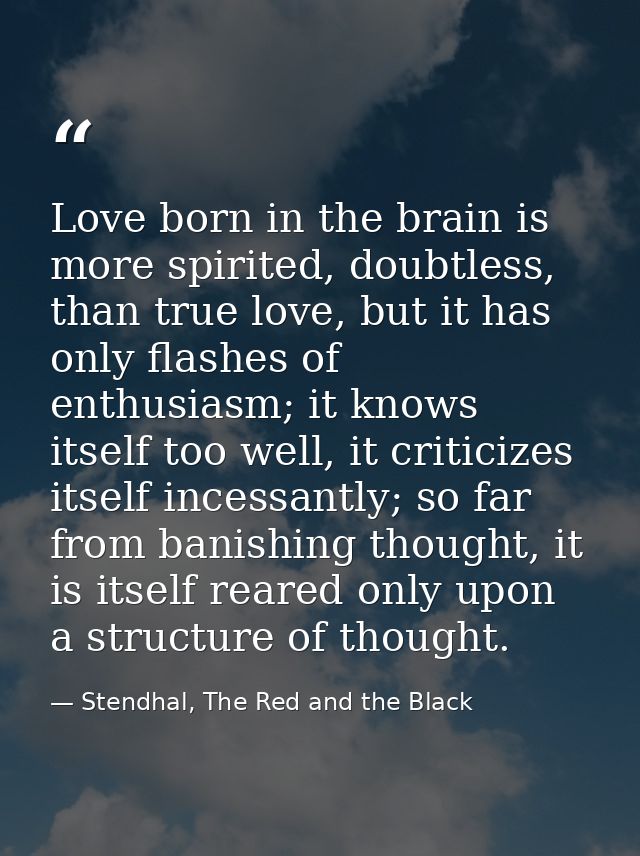 Love born in the brain is more spirited, doubtless, than true love, but it has only flashes of enthusiasm; it knows itse — Stendhal, The Red and the Black