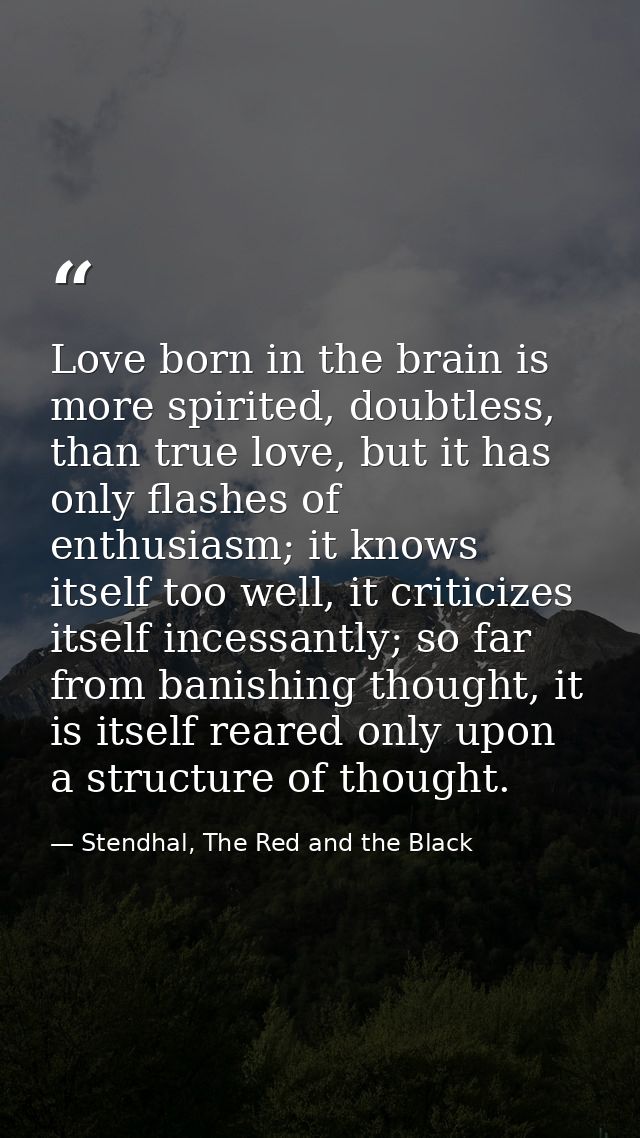 Love born in the brain is more spirited, doubtless, than true love, but it has only flashes of enthusiasm; it knows itse — Stendhal, The Red and the Black