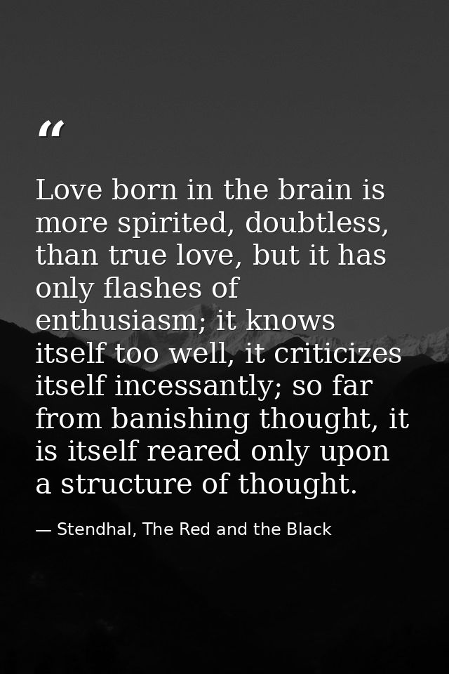 Love born in the brain is more spirited, doubtless, than true love, but it has only flashes of enthusiasm; it knows itse — Stendhal, The Red and the Black