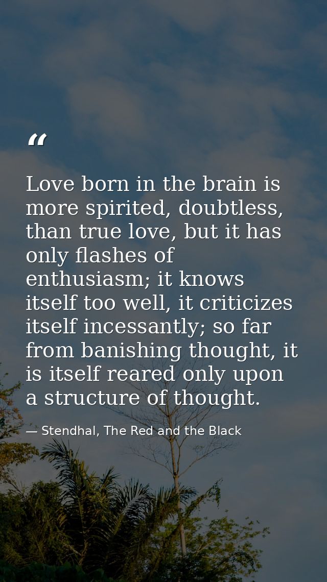 Love born in the brain is more spirited, doubtless, than true love, but it has only flashes of enthusiasm; it knows itse — Stendhal, The Red and the Black