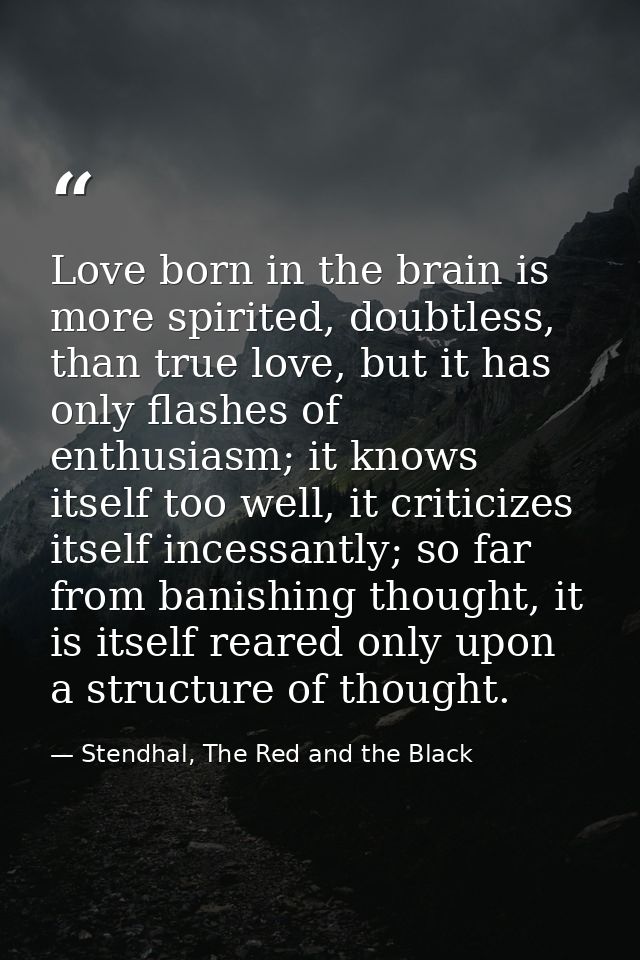 Love born in the brain is more spirited, doubtless, than true love, but it has only flashes of enthusiasm; it knows itse — Stendhal, The Red and the Black