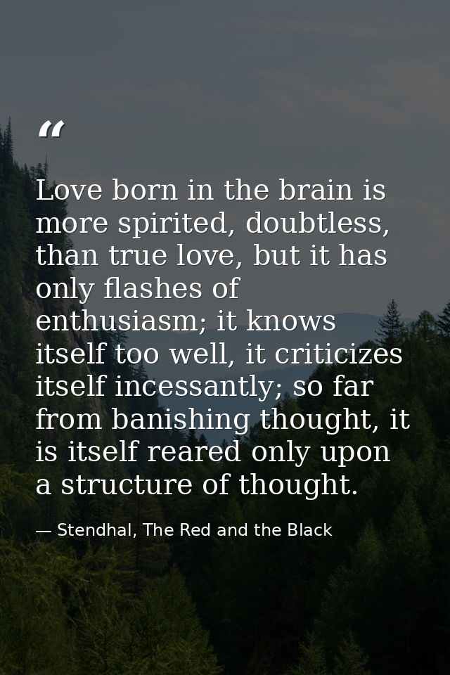Love born in the brain is more spirited, doubtless, than true love, but it has only flashes of enthusiasm; it knows itse — Stendhal, The Red and the Black