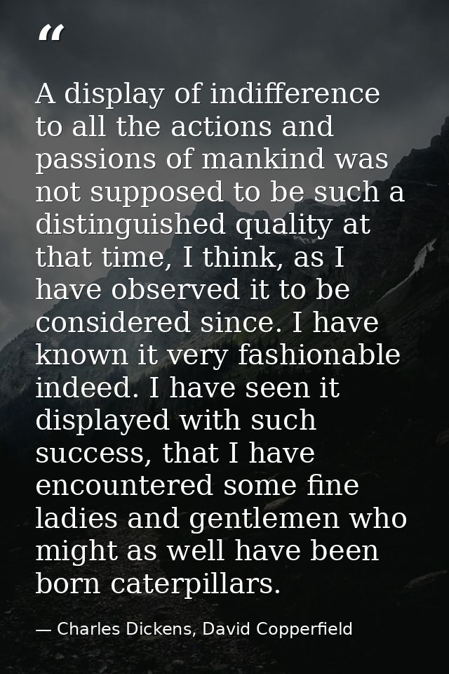 A display of indifference to all the actions and passions of mankind was not supposed to be such a distinguished quality — Charles Dickens, David Copperfield