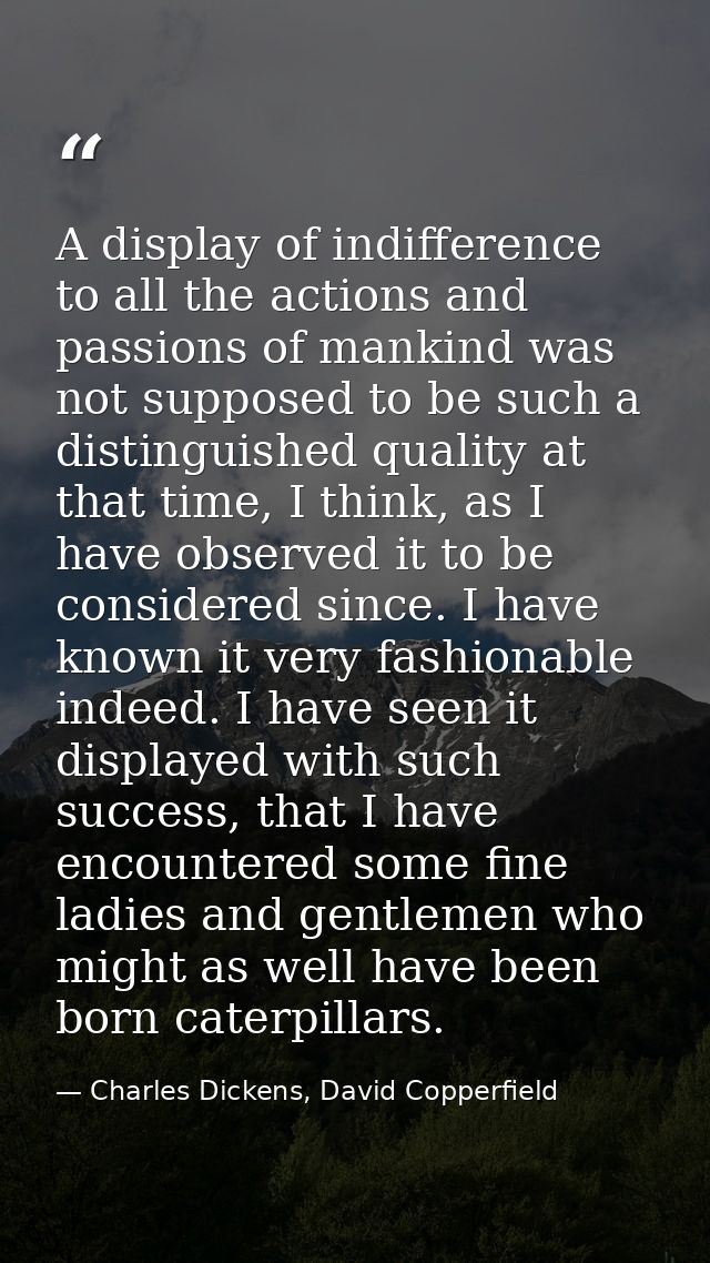 A display of indifference to all the actions and passions of mankind was not supposed to be such a distinguished quality — Charles Dickens, David Copperfield