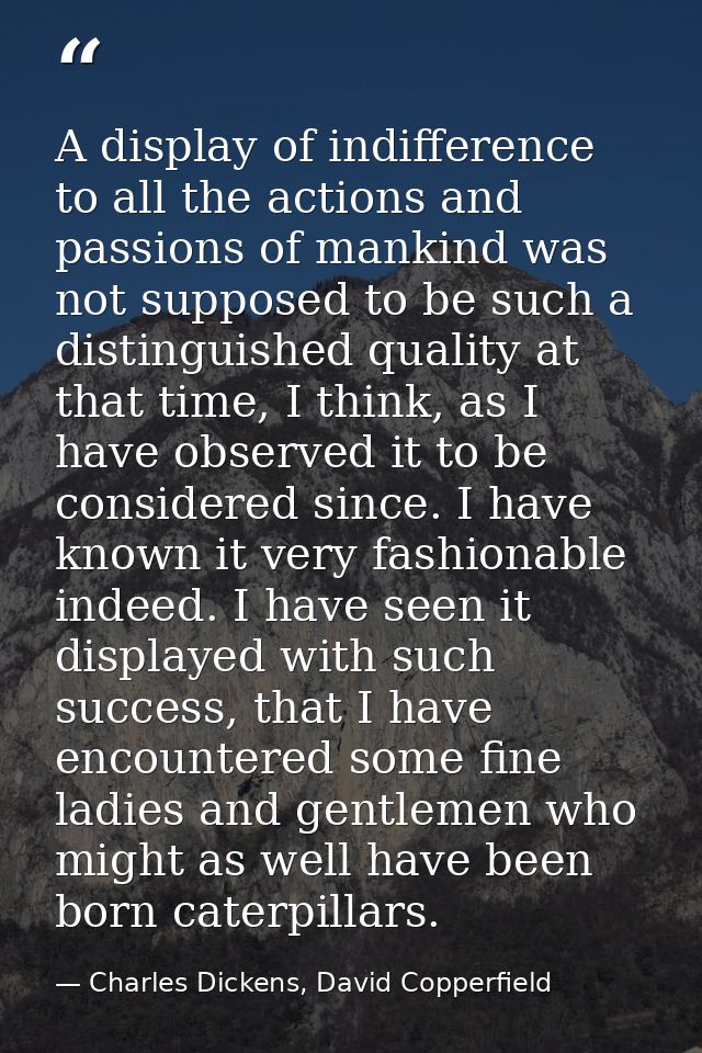 A display of indifference to all the actions and passions of mankind was not supposed to be such a distinguished quality — Charles Dickens, David Copperfield