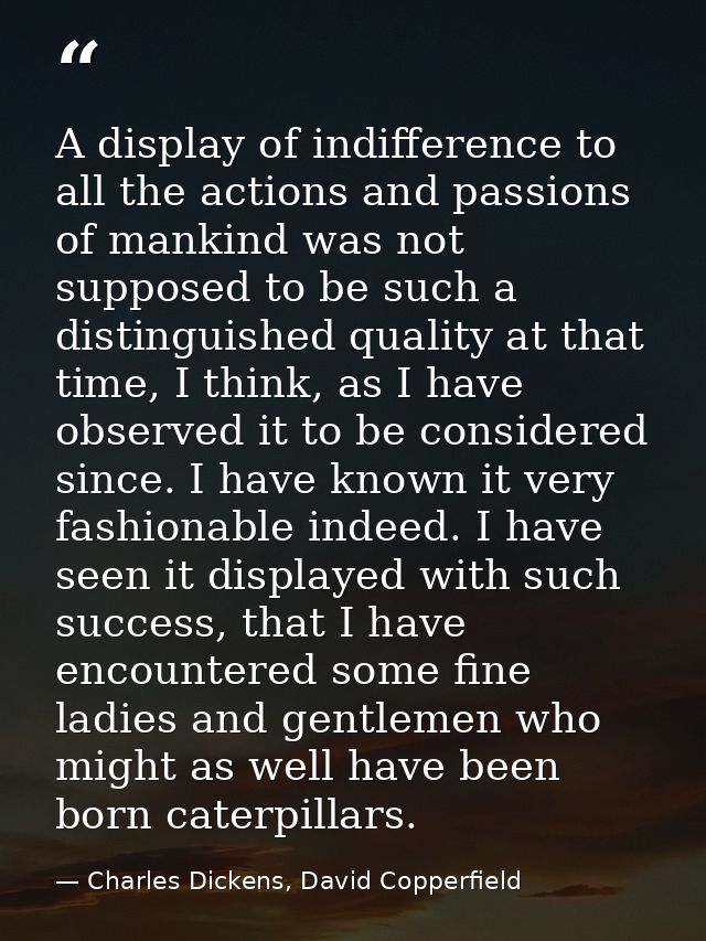 A display of indifference to all the actions and passions of mankind was not supposed to be such a distinguished quality — Charles Dickens, David Copperfield
