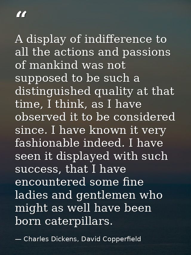A display of indifference to all the actions and passions of mankind was not supposed to be such a distinguished quality — Charles Dickens, David Copperfield