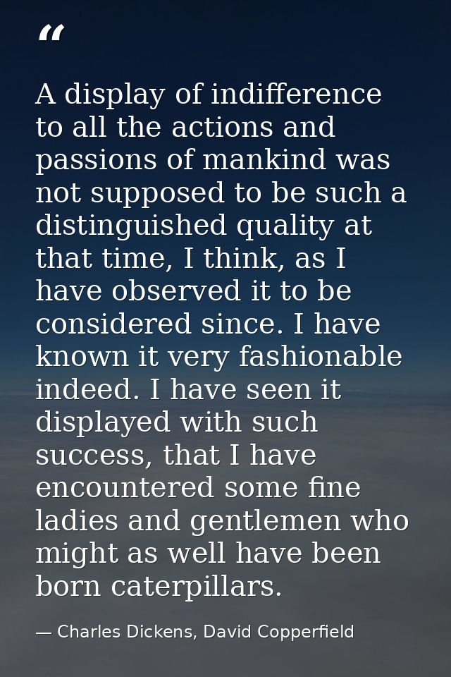A display of indifference to all the actions and passions of mankind was not supposed to be such a distinguished quality — Charles Dickens, David Copperfield