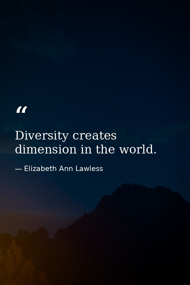 Diversity creates dimension in the world. — Elizabeth Ann Lawless