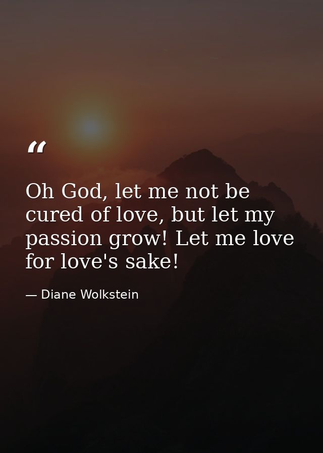Oh God, let me not be cured of love, but let my passion grow! Let me love for love's sake! — Diane Wolkstein