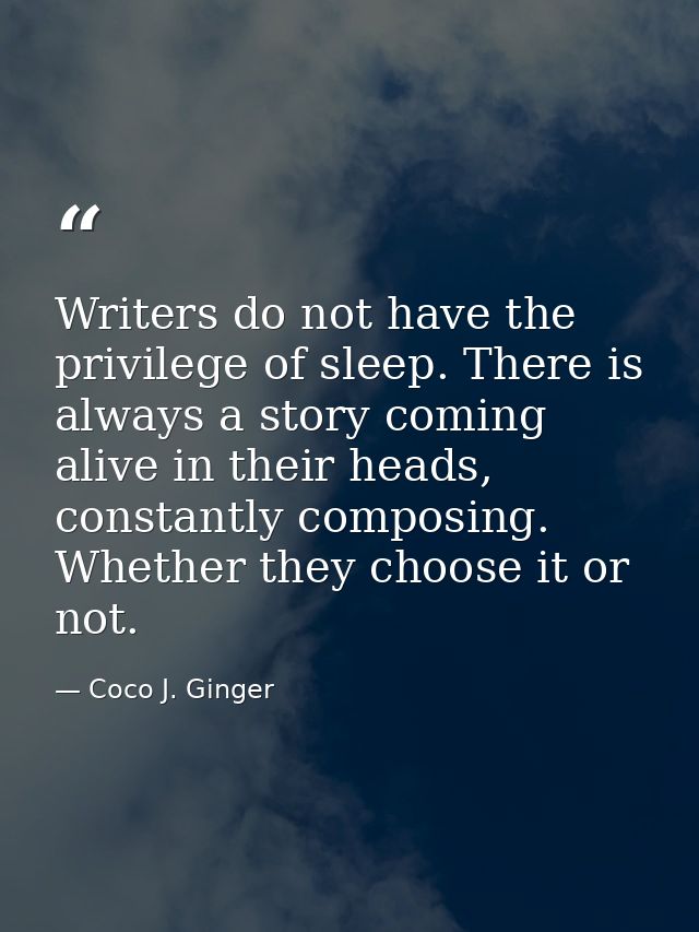 Writers do not have the privilege of sleep. There is always a story coming alive in their heads, constantly composing. W — Coco J. Ginger