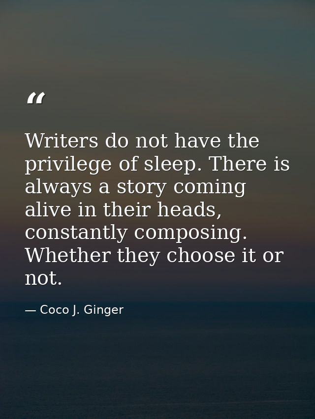 Writers do not have the privilege of sleep. There is always a story coming alive in their heads, constantly composing. W — Coco J. Ginger