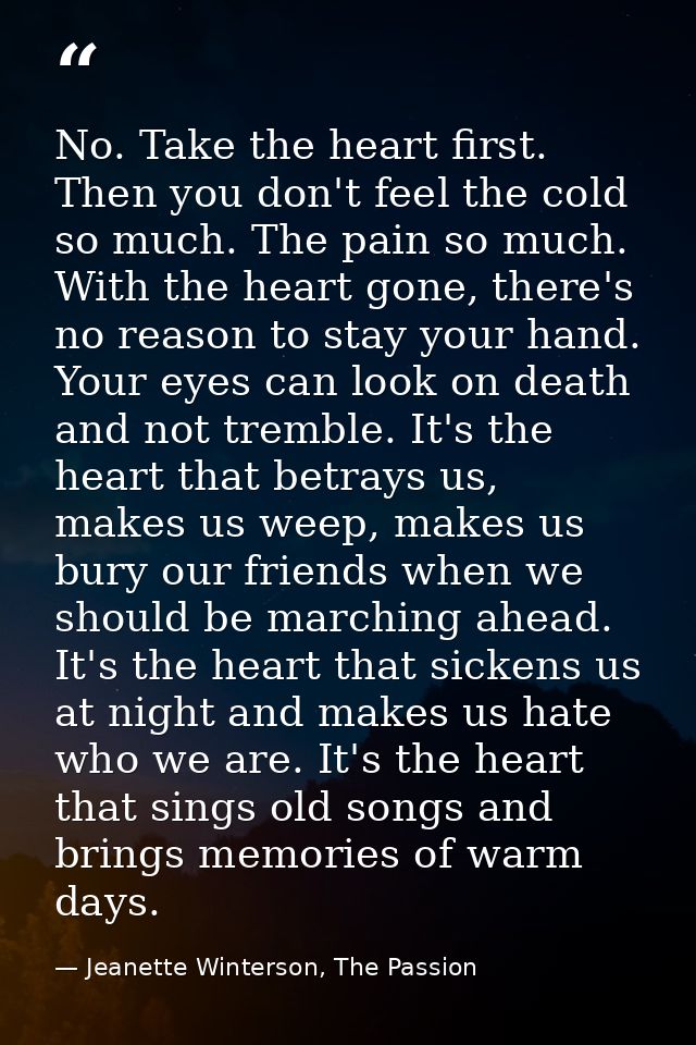 No. Take the heart first. Then you don't feel the cold so much. The pain so much. With the heart gone, there's no reason — Jeanette Winterson, The Passion