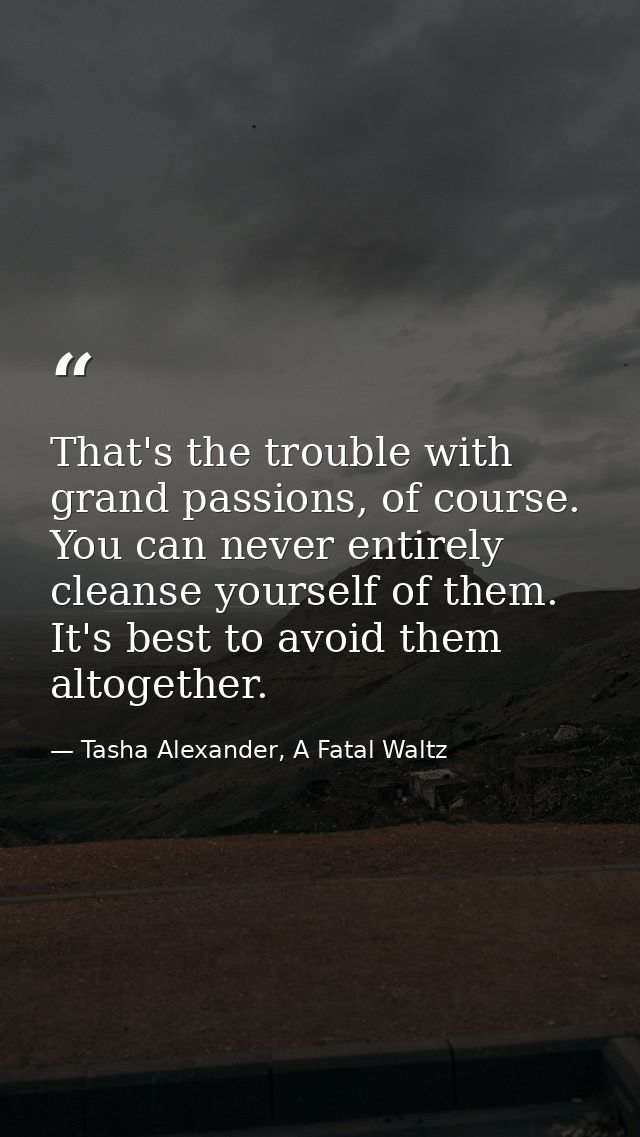 That's the trouble with grand passions, of course. You can never entirely cleanse yourself of them. It's best to avoid t — Tasha Alexander, A Fatal Waltz