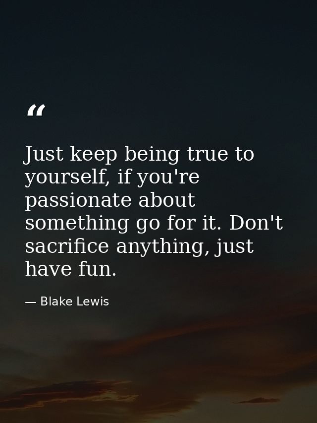 Just keep being true to yourself, if you're passionate about something go for it. Don't sacrifice anything, just have fu — Blake Lewis