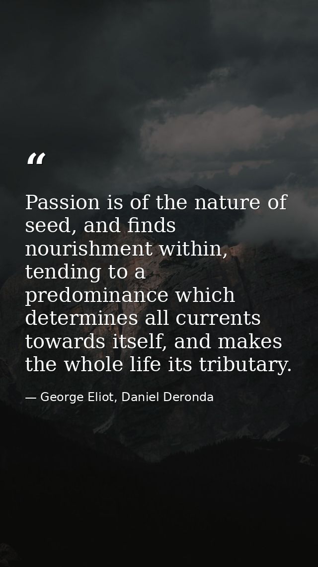 Passion is of the nature of seed, and finds nourishment within, tending to a predominance which determines all currents  — George Eliot, Daniel Deronda