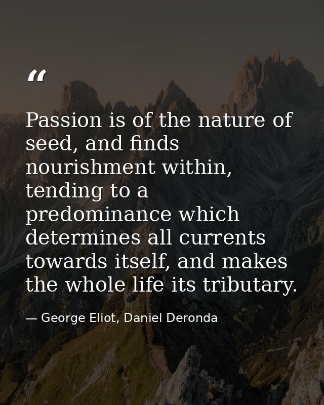 Passion is of the nature of seed, and finds nourishment within, tending to a predominance which determines all currents  — George Eliot, Daniel Deronda