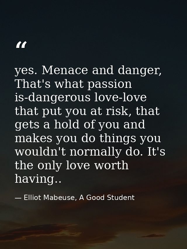 yes. Menace and danger, That's what passion is-dangerous love-love that put you at risk, that gets a hold of you and mak — Elliot Mabeuse, A Good Student