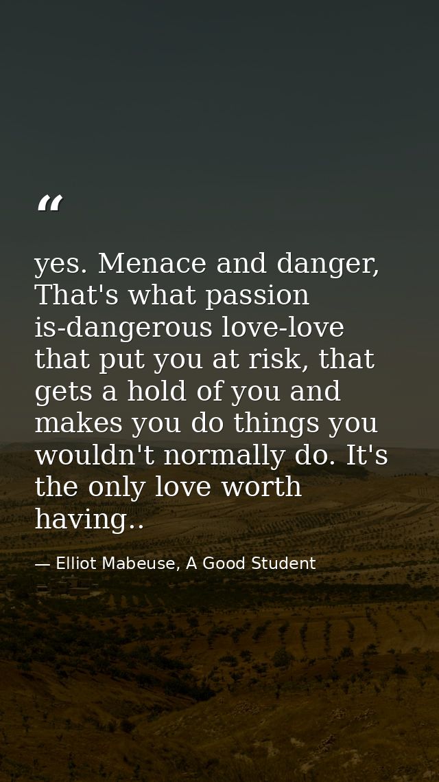 yes. Menace and danger, That's what passion is-dangerous love-love that put you at risk, that gets a hold of you and mak — Elliot Mabeuse, A Good Student