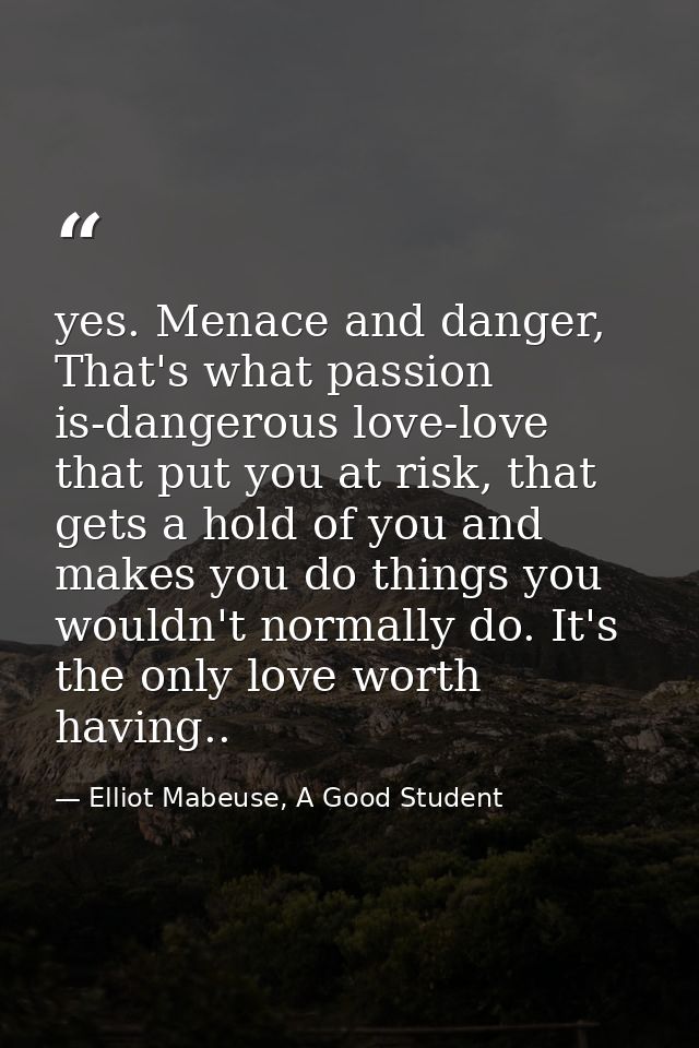 yes. Menace and danger, That's what passion is-dangerous love-love that put you at risk, that gets a hold of you and mak — Elliot Mabeuse, A Good Student
