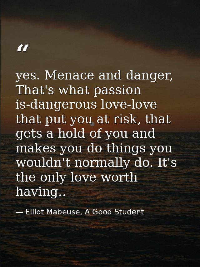 yes. Menace and danger, That's what passion is-dangerous love-love that put you at risk, that gets a hold of you and mak — Elliot Mabeuse, A Good Student