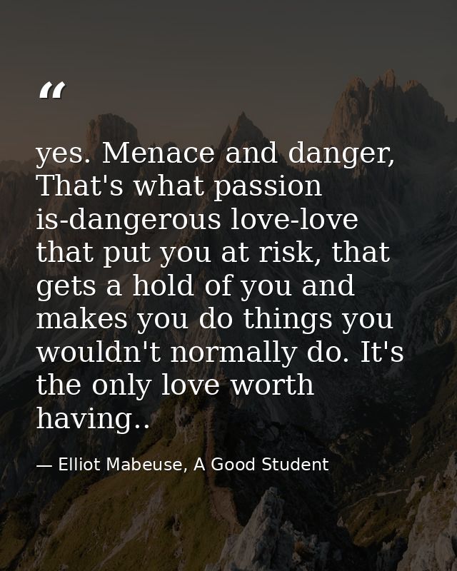 yes. Menace and danger, That's what passion is-dangerous love-love that put you at risk, that gets a hold of you and mak — Elliot Mabeuse, A Good Student