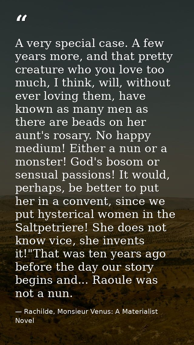 A very special case. A few years more, and that pretty creature who you love too much, I think, will, without ever lovin — Rachilde, Monsieur Venus: A Materialist Novel