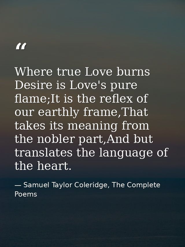 Where true Love burns Desire is Love's pure flame;It is the reflex of our earthly frame,That takes its meaning from the  — Samuel Taylor Coleridge, The Complete Poems